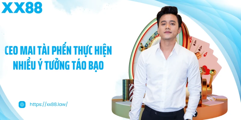 CEO Mai Tài Phến thực hiện nhiều ý tưởng táo bạo